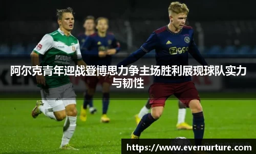 阿尔克青年迎战登博思力争主场胜利展现球队实力与韧性