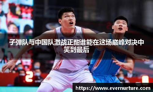 子弹队与中国队激战正酣谁能在这场巅峰对决中笑到最后